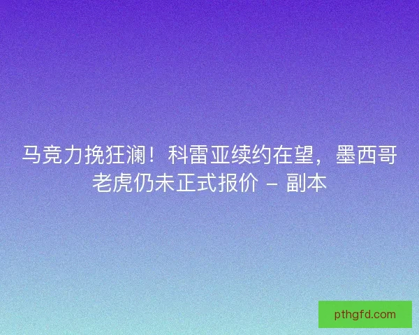 马竞力挽狂澜！科雷亚续约在望，墨西哥老虎仍未正式报价 - 副本