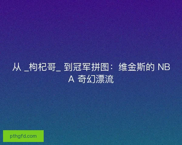 从 _枸杞哥_ 到冠军拼图：维金斯的 NBA 奇幻漂流