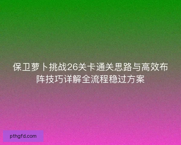 保卫萝卜挑战26关卡通关思路与高效布阵技巧详解全流程稳过方案
