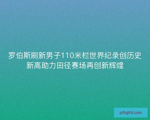 罗伯斯刷新男子110米栏世界纪录创历史新高助力田径赛场再创新辉煌