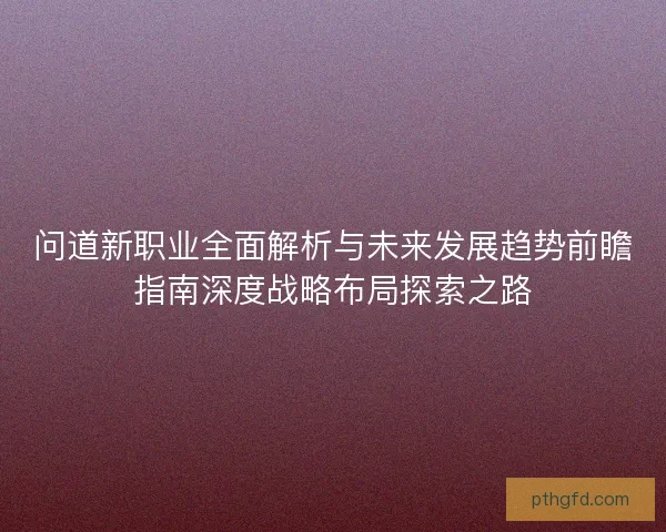 问道新职业全面解析与未来发展趋势前瞻指南深度战略布局探索之路