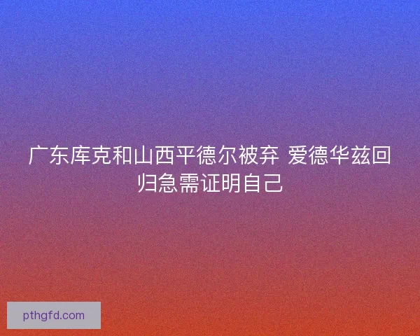 广东库克和山西平德尔被弃 爱德华兹回归急需证明自己