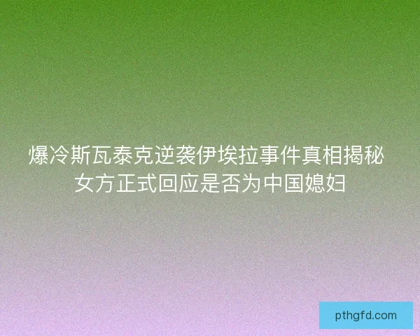 爆冷斯瓦泰克逆袭伊埃拉事件真相揭秘 女方正式回应是否为中国媳妇