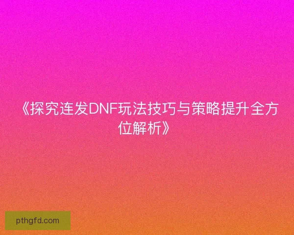 《探究连发DNF玩法技巧与策略提升全方位解析》